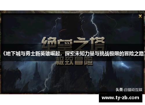 《地下城与勇士新英雄崛起，探索未知力量与挑战极限的冒险之路》